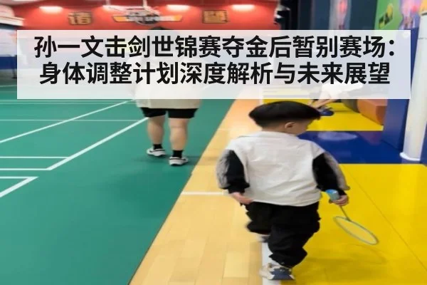 孙一文击剑世锦赛夺金后暂别赛场:身体调整计划深度解析与未来展望