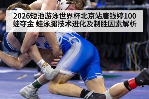 2026短池游泳世界杯北京站唐钱婷100蛙夺金 蛙泳腿技术进化及制胜因素解析