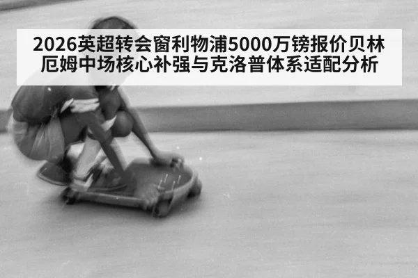 2026英超转会窗利物浦5000万镑报价贝林厄姆中场核心补强与克洛普体系适配分析
