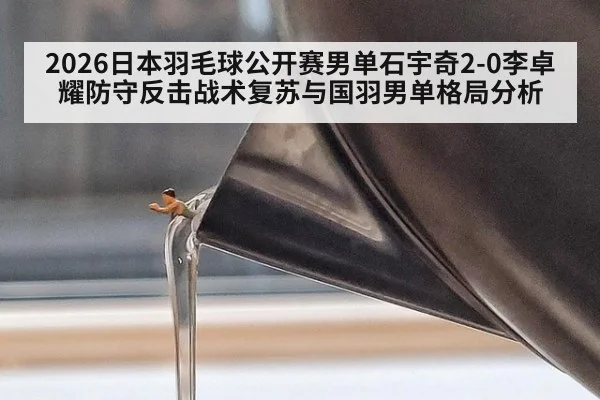2026日本羽毛球公开赛男单石宇奇2-0李卓耀防守反击战术复苏与国羽男单格局分析