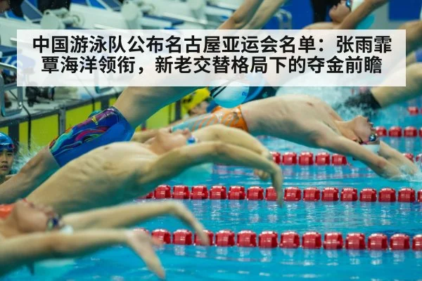 中国游泳队公布名古屋亚运会名单：张雨霏覃海洋领衔，新老交替格局下的夺金前瞻