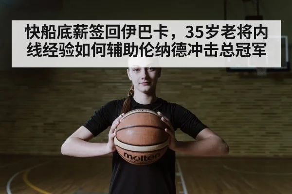 快船底薪签回伊巴卡,35岁老将内线经验如何辅助伦纳德冲击总冠军