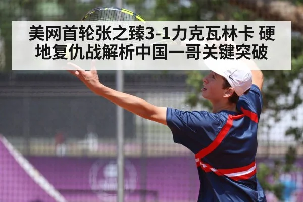 美网首轮张之臻3-1力克瓦林卡 硬地复仇战解析中国一哥关键突破